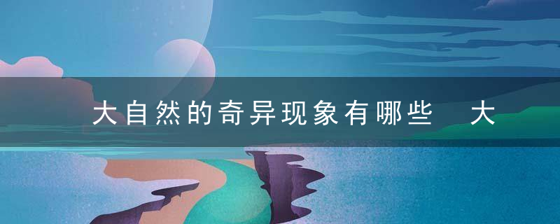 大自然的奇异现象有哪些 大自然的奇妙现象有些什么